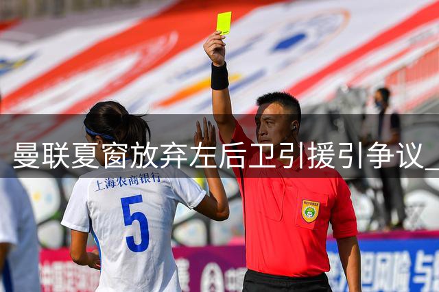 曼联夏窗放弃左后卫引援引争议 卡里克押注现有阵容